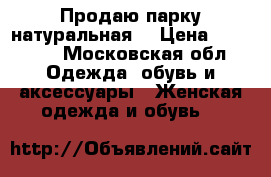 Продаю парку натуральная! › Цена ­ 19 000 - Московская обл. Одежда, обувь и аксессуары » Женская одежда и обувь   